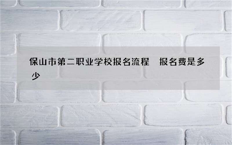 保山市第二职业学校报名流程 报名费是多少